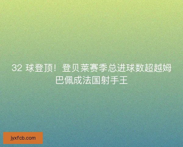 32 球登顶！登贝莱赛季总进球数超越姆巴佩成法国射手王