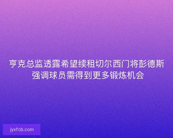 亨克总监透露希望续租切尔西门将彭德斯 强调球员需得到更多锻炼机会