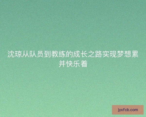 沈琼从队员到教练的成长之路实现梦想累并快乐着