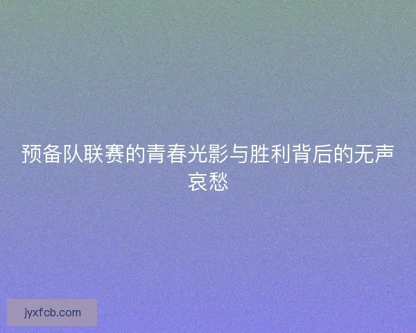 预备队联赛的青春光影与胜利背后的无声哀愁