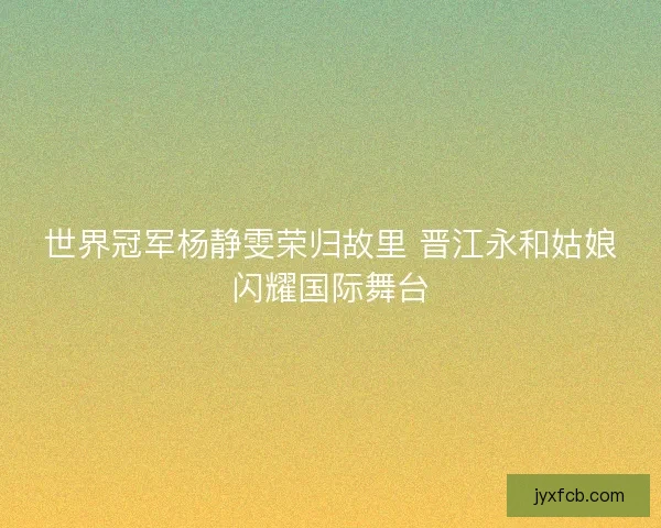世界冠军杨静雯荣归故里 晋江永和姑娘闪耀国际舞台