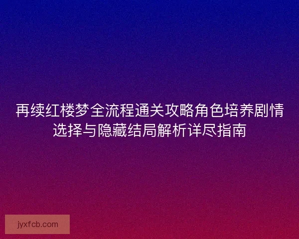 再续红楼梦全流程通关攻略角色培养剧情选择与隐藏结局解析详尽指南