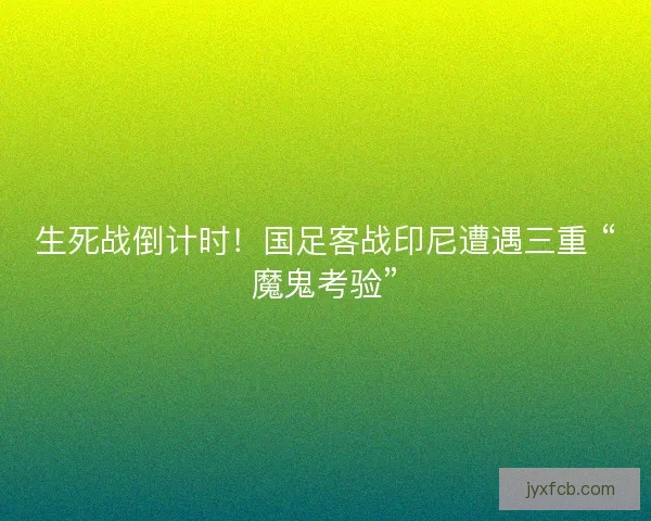 生死战倒计时！国足客战印尼遭遇三重 “魔鬼考验”