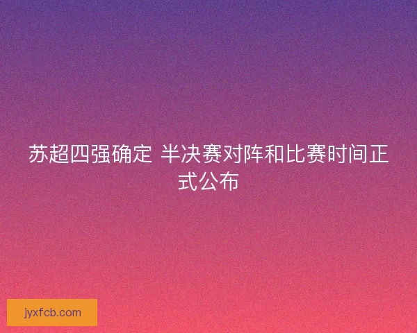 苏超四强确定 半决赛对阵和比赛时间正式公布