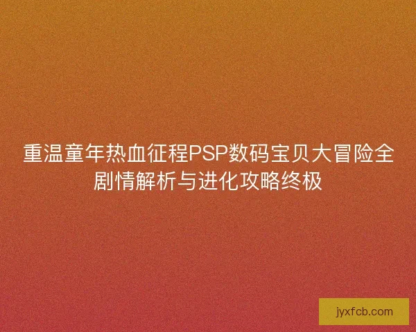 重温童年热血征程PSP数码宝贝大冒险全剧情解析与进化攻略终极
