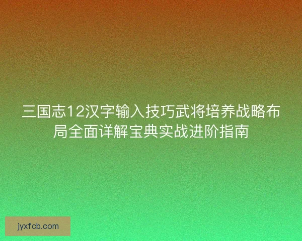 三国志12汉字输入技巧武将培养战略布局全面详解宝典实战进阶指南 三国志12汉字输入技巧武将培养战略布局全面详解宝典实战进阶指南