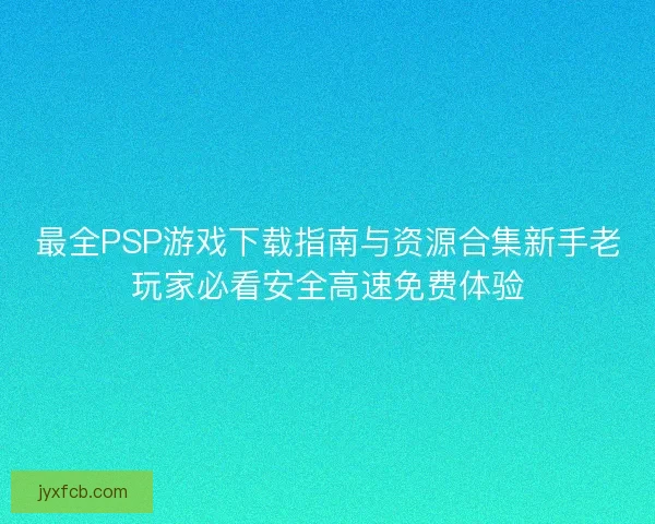 最全PSP游戏下载指南与资源合集新手老玩家必看安全高速免费体验