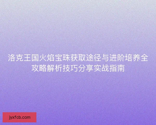 洛克王国火焰宝珠获取途径与进阶培养全攻略解析技巧分享实战指南