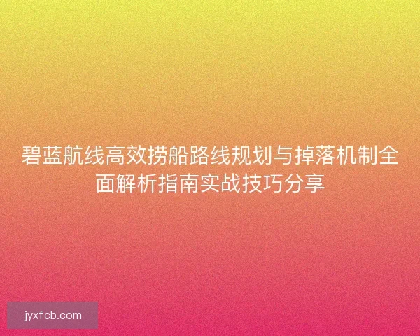 碧蓝航线高效捞船路线规划与掉落机制全面解析指南实战技巧分享
