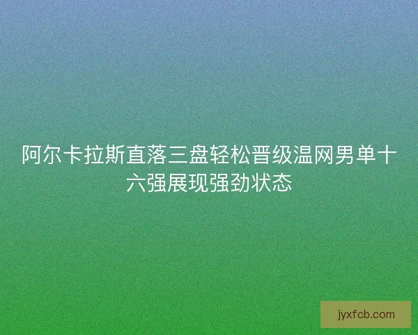 阿尔卡拉斯直落三盘轻松晋级温网男单十六强展现强劲状态 阿尔卡拉斯直落三盘轻松晋级温网男单十六强展现强劲状态