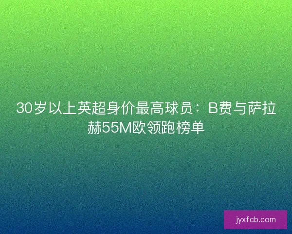 30岁以上英超身价最高球员：B费与萨拉赫55M欧领跑榜单
