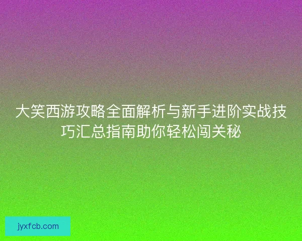 大笑西游攻略全面解析与新手进阶实战技巧汇总指南助你轻松闯关秘