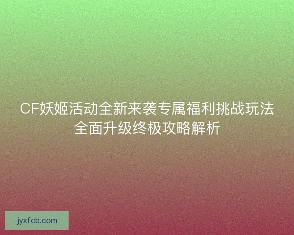 CF妖姬活动全新来袭专属福利挑战玩法全面升级终极攻略解析 CF妖姬活动全新来袭专属福利挑战玩法全面升级终极攻略解析