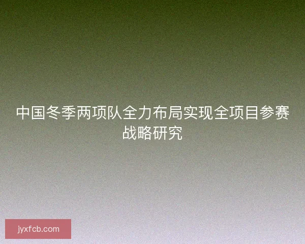 中国冬季两项队全力布局实现全项目参赛战略研究 中国冬季两项队全力布局实现全项目参赛战略研究