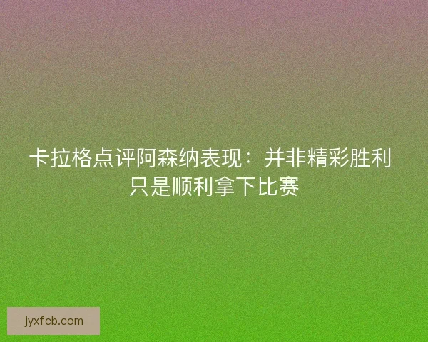 卡拉格点评阿森纳表现：并非精彩胜利 只是顺利拿下比赛