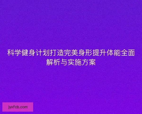 科学健身计划打造完美身形提升体能全面解析与实施方案 科学健身计划打造完美身形提升体能全面解析与实施方案