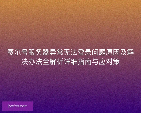 赛尔号服务器异常无法登录问题原因及解决办法全解析详细指南与应对策