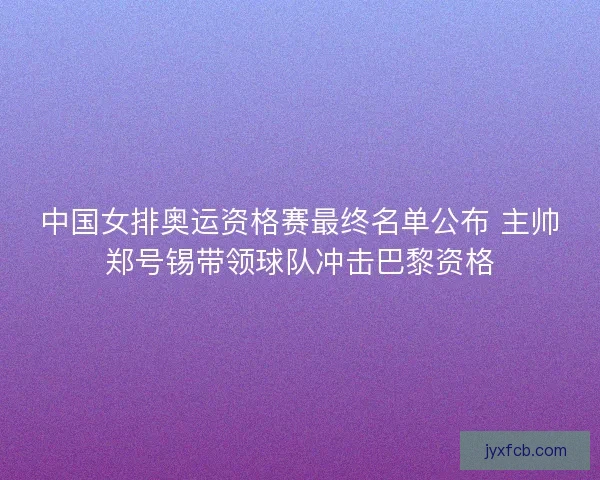 中国女排奥运资格赛最终名单公布 主帅郑号锡带领球队冲击巴黎资格 中国女排奥运资格赛最终名单公布 主帅郑号锡带领球队冲击巴黎资格