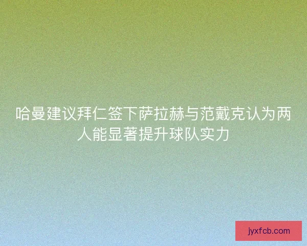 哈曼建议拜仁签下萨拉赫与范戴克认为两人能显著提升球队实力