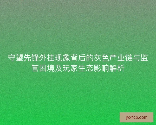 守望先锋外挂现象背后的灰色产业链与监管困境及玩家生态影响解析