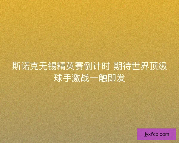 斯诺克无锡精英赛倒计时 期待世界顶级球手激战一触即发