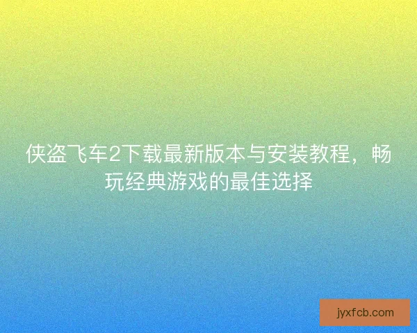 侠盗飞车2下载最新版本与安装教程，畅玩经典游戏的最佳选择