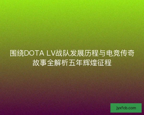 围绕DOTA LV战队发展历程与电竞传奇故事全解析五年辉煌征程