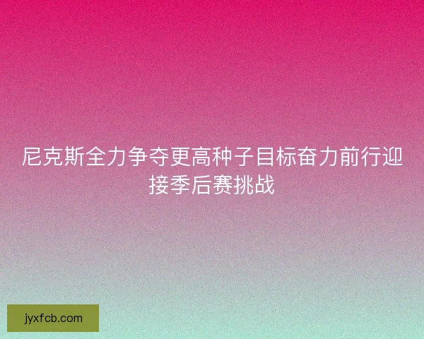 尼克斯全力争夺更高种子目标奋力前行迎接季后赛挑战