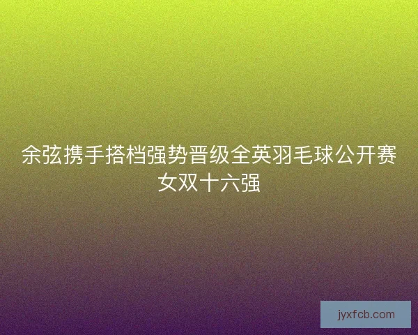 余弦携手搭档强势晋级全英羽毛球公开赛女双十六强