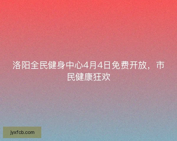 洛阳全民健身中心4月4日免费开放，市民健康狂欢