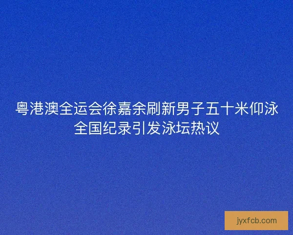 粤港澳全运会徐嘉余刷新男子五十米仰泳全国纪录引发泳坛热议