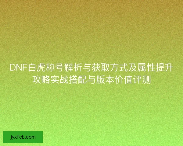 DNF白虎称号解析与获取方式及属性提升攻略实战搭配与版本价值评测 DNF白虎称号解析与获取方式及属性提升攻略实战搭配与版本价值评测