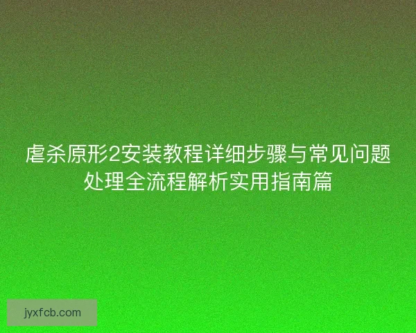 虐杀原形2安装教程详细步骤与常见问题处理全流程解析实用指南篇 虐杀原形2安装教程详细步骤与常见问题处理全流程解析实用指南篇