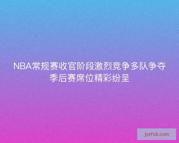 NBA常规赛收官阶段激烈竞争多队争夺季后赛席位精彩纷呈 NBA常规赛收官阶段激烈竞争多队争夺季后赛席位精彩纷呈