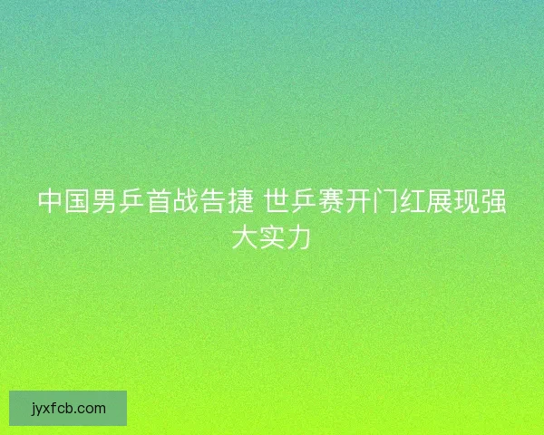 中国男乒首战告捷 世乒赛开门红展现强大实力 中国男乒首战告捷 世乒赛开门红展现强大实力