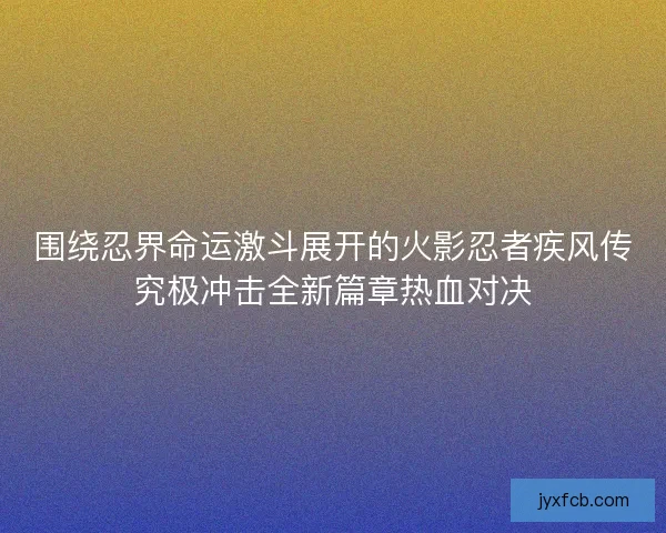 围绕忍界命运激斗展开的火影忍者疾风传究极冲击全新篇章热血对决 围绕忍界命运激斗展开的火影忍者疾风传究极冲击全新篇章热血对决